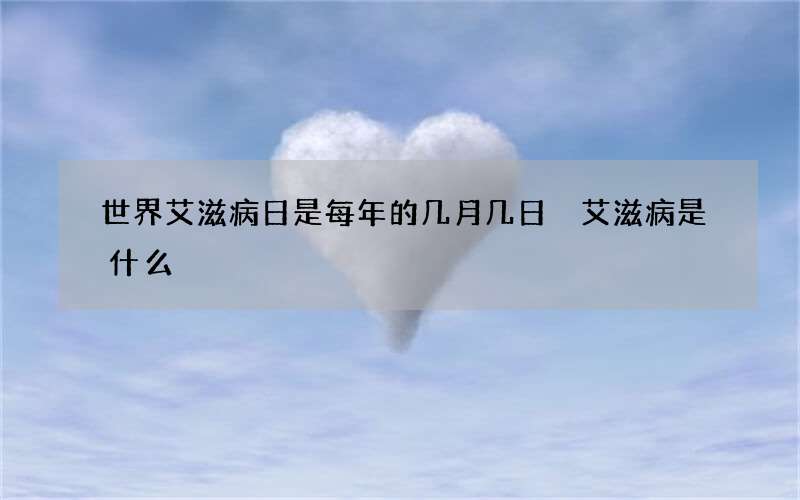 世界艾滋病日是每年的几月几日 艾滋病是什么